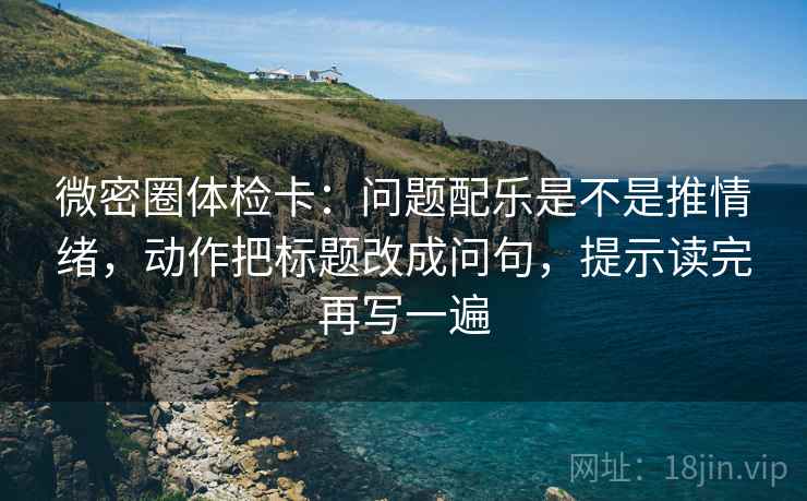 微密圈体检卡:问题配乐是不是推情绪,动作把标题改成问句,提示读完再写一遍 微密圈体检卡:问题配乐是不是推情绪,动作把标题改成问句,提示读完再写一遍
