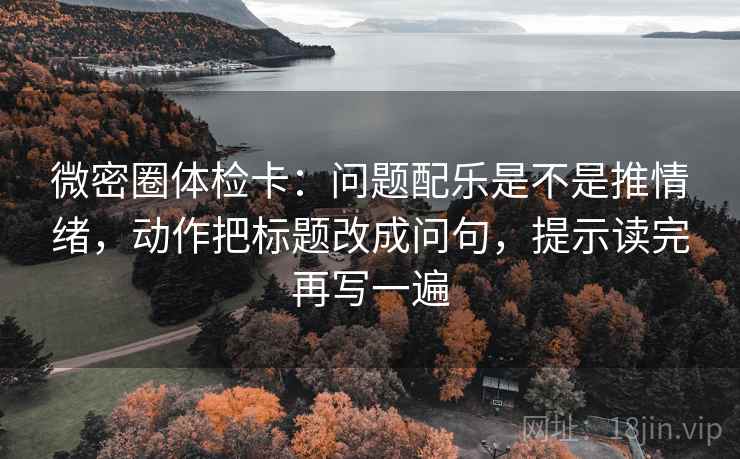 微密圈体检卡:问题配乐是不是推情绪,动作把标题改成问句,提示读完再写一遍 微密圈体检卡:问题配乐是不是推情绪,动作把标题改成问句,提示读完再写一遍