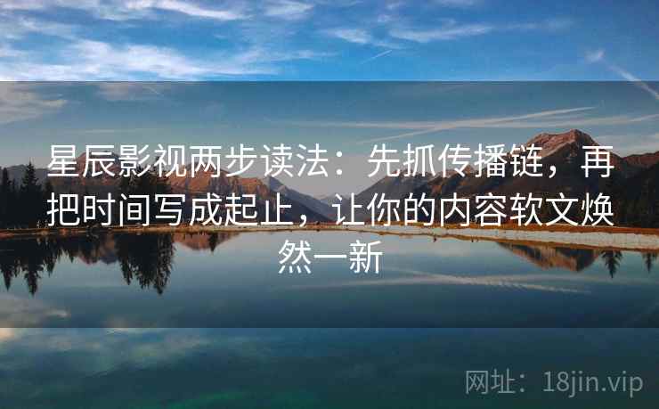 星辰影视两步读法:先抓传播链,再把时间写成起止,让你的内容软文焕然一新 星辰影视两步读法:先抓传播链,再把时间写成起止,让你的内容软文焕然一新