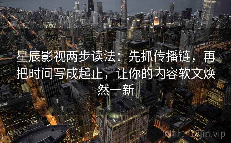 星辰影视两步读法:先抓传播链,再把时间写成起止,让你的内容软文焕然一新 星辰影视两步读法:先抓传播链,再把时间写成起止,让你的内容软文焕然一新