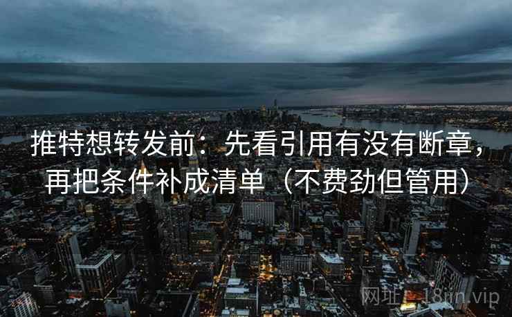 推特想转发前:先看引用有没有断章,再把条件补成清单(不费劲但管用) 推特想转发前:先看引用有没有断章,再把条件补成清单(不费劲但管用)