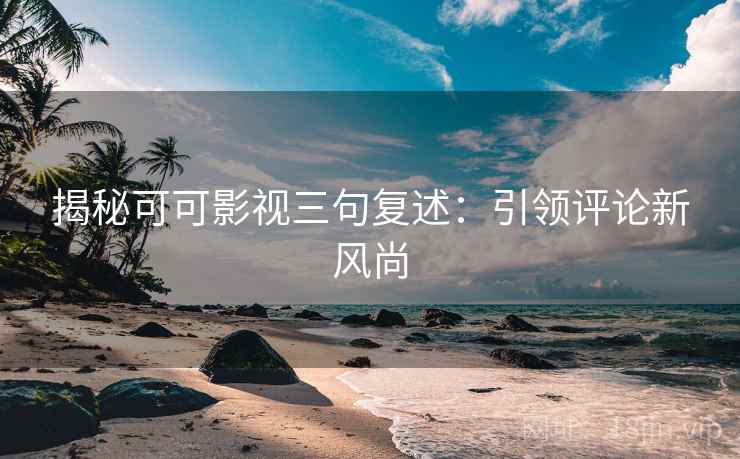 揭秘可可影视三句复述:引领评论新风尚 揭秘可可影视三句复述:引领评论新风尚