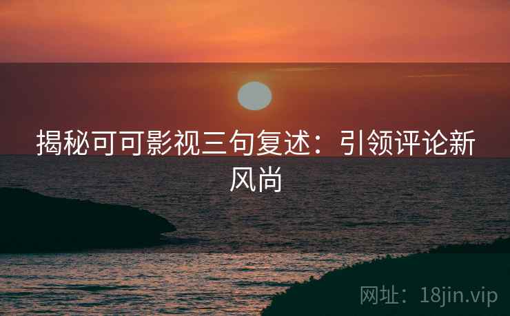 揭秘可可影视三句复述:引领评论新风尚 揭秘可可影视三句复述:引领评论新风尚