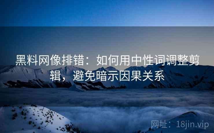 黑料网像排错:如何用中性词调整剪辑,避免暗示因果关系 黑料网像排错:如何用中性词调整剪辑,避免暗示因果关系
