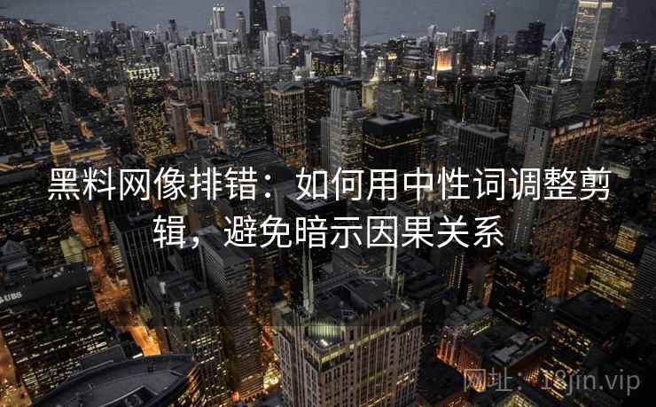 黑料网像排错:如何用中性词调整剪辑,避免暗示因果关系 黑料网像排错:如何用中性词调整剪辑,避免暗示因果关系