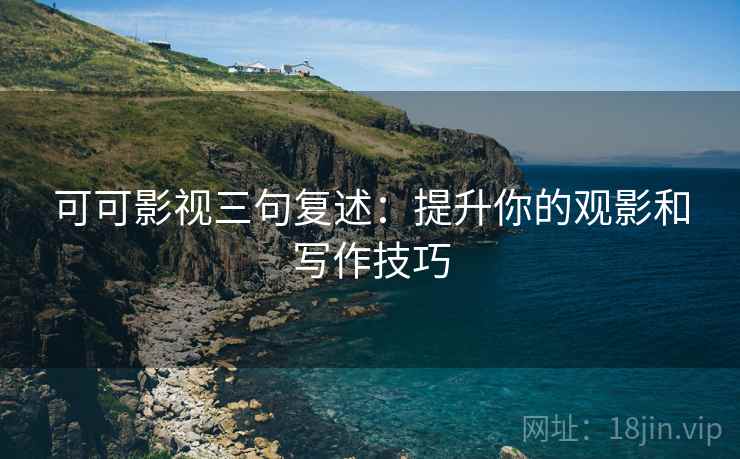 可可影视三句复述：提升你的观影和写作技巧