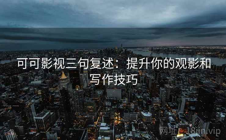可可影视三句复述：提升你的观影和写作技巧