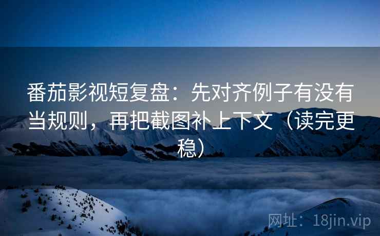 番茄影视短复盘:先对齐例子有没有当规则,再把截图补上下文(读完更稳) 番茄影视短复盘:先对齐例子有没有当规则,再把截图补上下文(读完更稳)