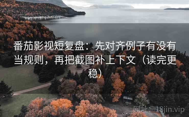 番茄影视短复盘:先对齐例子有没有当规则,再把截图补上下文(读完更稳) 番茄影视短复盘:先对齐例子有没有当规则,再把截图补上下文(读完更稳)