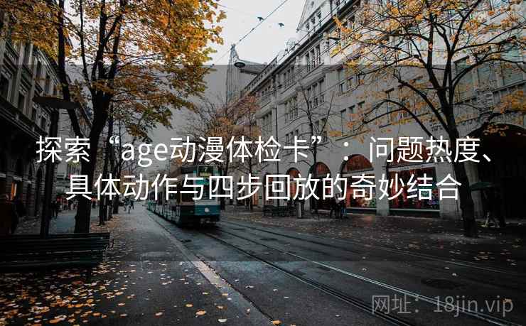 探索“age动漫体检卡”:问题热度、具体动作与四步回放的奇妙结合 探索“age动漫体检卡”:问题热度、具体动作与四步回放的奇妙结合