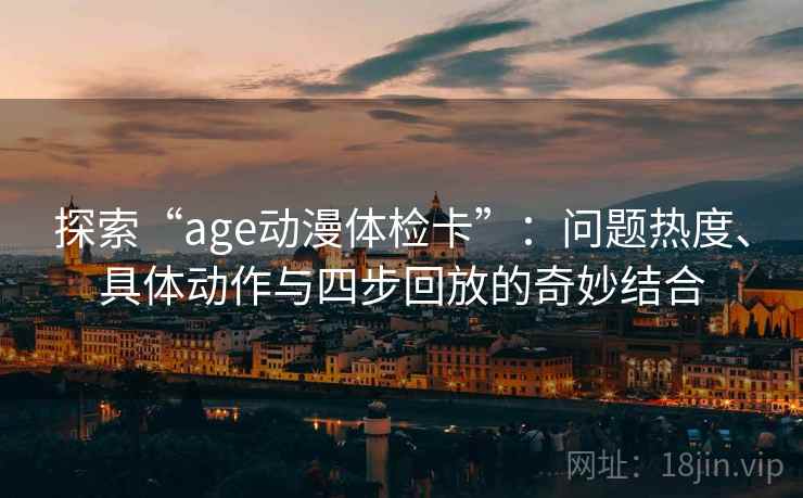 探索“age动漫体检卡”:问题热度、具体动作与四步回放的奇妙结合 探索“age动漫体检卡”:问题热度、具体动作与四步回放的奇妙结合