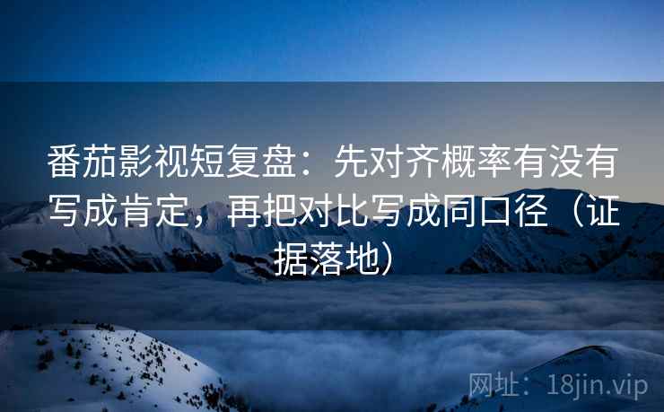 番茄影视短复盘:先对齐概率有没有写成肯定,再把对比写成同口径(证据落地) 番茄影视短复盘:先对齐概率有没有写成肯定,再把对比写成同口径(证据落地)