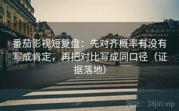 番茄影视短复盘:先对齐概率有没有写成肯定,再把对比写成同口径(证据落地) 番茄影视短复盘:先对齐概率有没有写成肯定,再把对比写成同口径(证据落地)