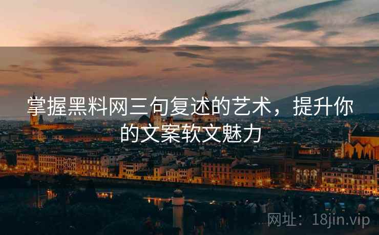 掌握黑料网三句复述的艺术,提升你的文案软文魅力 掌握黑料网三句复述的艺术,提升你的文案软文魅力