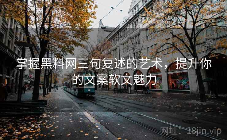 掌握黑料网三句复述的艺术,提升你的文案软文魅力 掌握黑料网三句复述的艺术,提升你的文案软文魅力