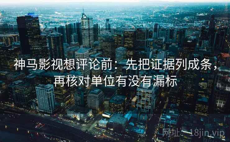神马影视想评论前:先把证据列成条,再核对单位有没有漏标 神马影视想评论前:先把证据列成条,再核对单位有没有漏标
