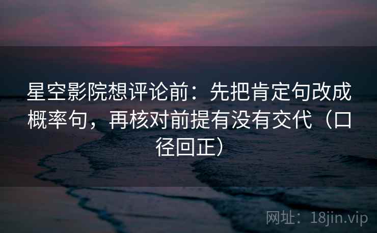星空影院想评论前:先把肯定句改成概率句,再核对前提有没有交代(口径回正) 星空影院想评论前:先把肯定句改成概率句,再核对前提有没有交代(口径回正)