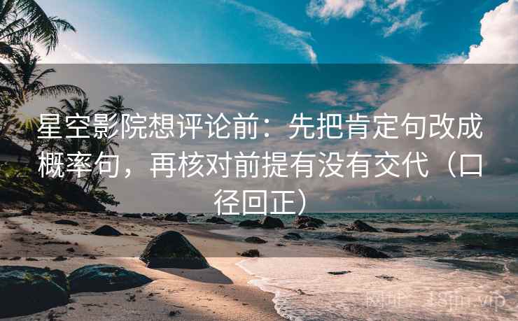 星空影院想评论前:先把肯定句改成概率句,再核对前提有没有交代(口径回正) 星空影院想评论前:先把肯定句改成概率句,再核对前提有没有交代(口径回正)