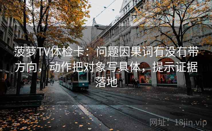 菠萝TV体检卡:问题因果词有没有带方向,动作把对象写具体,提示证据落地 菠萝TV体检卡:问题因果词有没有带方向,动作把对象写具体,提示证据落地
