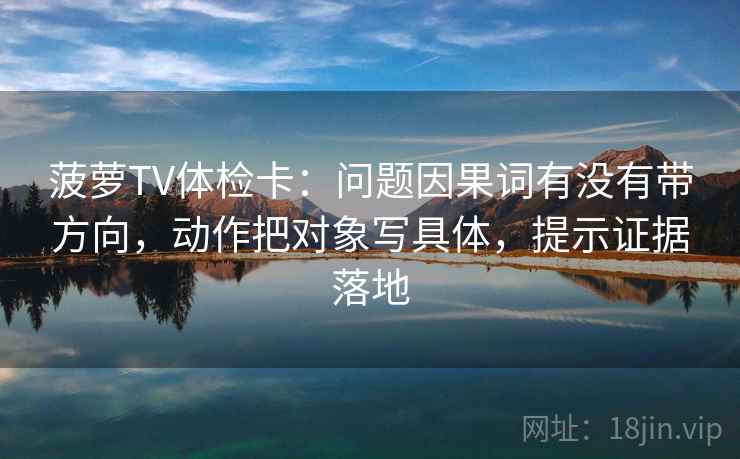 菠萝TV体检卡:问题因果词有没有带方向,动作把对象写具体,提示证据落地 菠萝TV体检卡:问题因果词有没有带方向,动作把对象写具体,提示证据落地