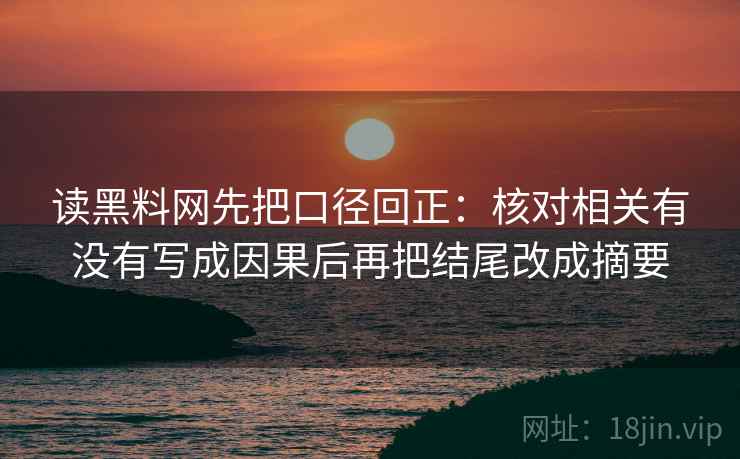 读黑料网先把口径回正:核对相关有没有写成因果后再把结尾改成摘要 读黑料网先把口径回正:核对相关有没有写成因果后再把结尾改成摘要