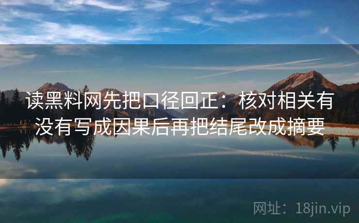 读黑料网先把口径回正:核对相关有没有写成因果后再把结尾改成摘要 读黑料网先把口径回正:核对相关有没有写成因果后再把结尾改成摘要