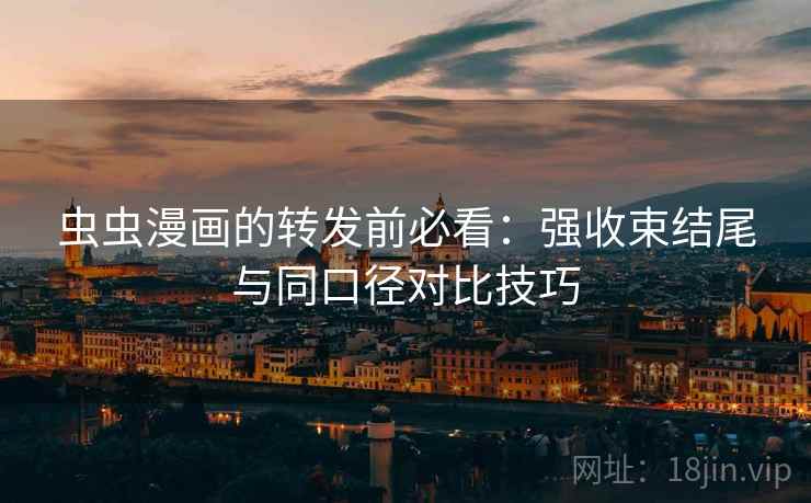 虫虫漫画的转发前必看:强收束结尾与同口径对比技巧 虫虫漫画的转发前必看:强收束结尾与同口径对比技巧