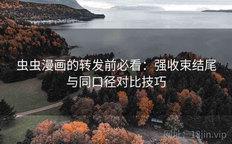 虫虫漫画的转发前必看:强收束结尾与同口径对比技巧 虫虫漫画的转发前必看:强收束结尾与同口径对比技巧