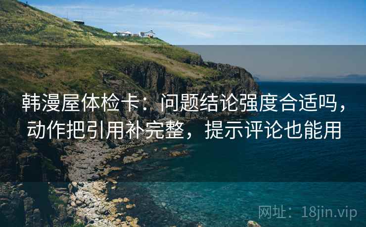 韩漫屋体检卡：问题结论强度合适吗，动作把引用补完整，提示评论也能用