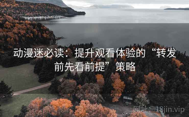 动漫迷必读:提升观看体验的“转发前先看前提”策略 动漫迷必读:提升观看体验的“转发前先看前提”策略