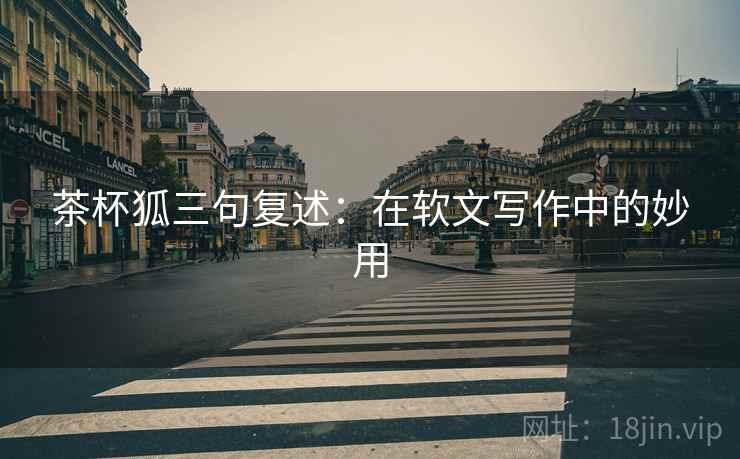 茶杯狐三句复述:在软文写作中的妙用 茶杯狐三句复述:在软文写作中的妙用