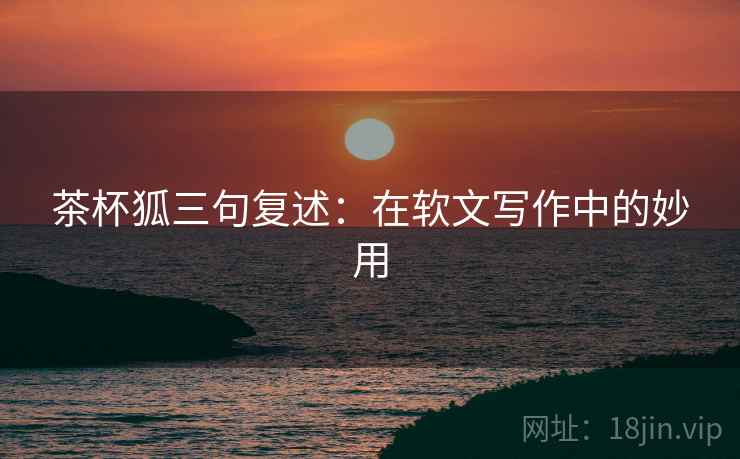 茶杯狐三句复述:在软文写作中的妙用 茶杯狐三句复述:在软文写作中的妙用