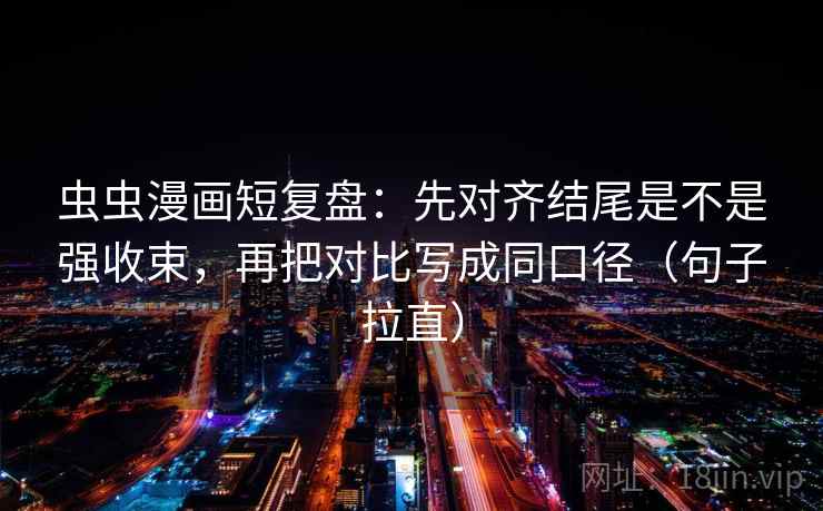 虫虫漫画短复盘:先对齐结尾是不是强收束,再把对比写成同口径(句子拉直) 虫虫漫画短复盘:先对齐结尾是不是强收束,再把对比写成同口径(句子拉直)