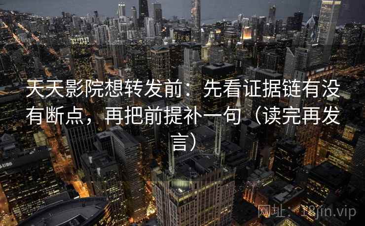 天天影院想转发前:先看证据链有没有断点,再把前提补一句(读完再发言) 天天影院想转发前:先看证据链有没有断点,再把前提补一句(读完再发言)