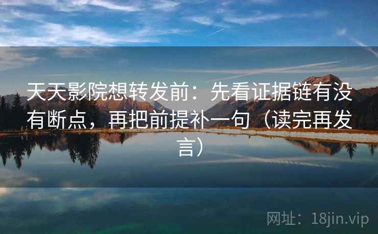 天天影院想转发前:先看证据链有没有断点,再把前提补一句(读完再发言) 天天影院想转发前:先看证据链有没有断点,再把前提补一句(读完再发言)