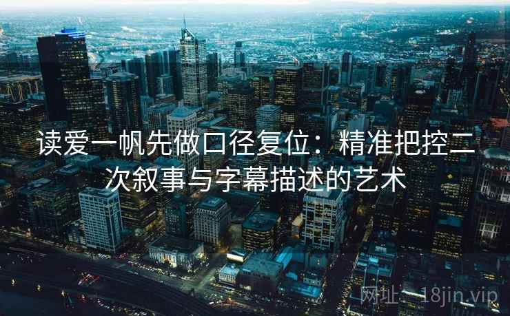 读爱一帆先做口径复位:精准把控二次叙事与字幕描述的艺术 读爱一帆先做口径复位:精准把控二次叙事与字幕描述的艺术