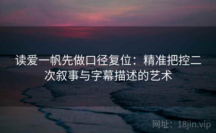 读爱一帆先做口径复位:精准把控二次叙事与字幕描述的艺术 读爱一帆先做口径复位:精准把控二次叙事与字幕描述的艺术