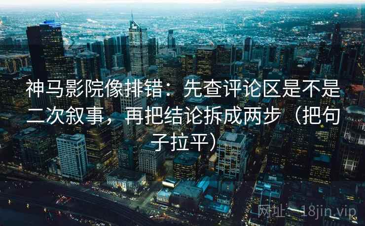 神马影院像排错:先查评论区是不是二次叙事,再把结论拆成两步(把句子拉平) 神马影院像排错:先查评论区是不是二次叙事,再把结论拆成两步(把句子拉平)