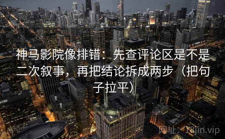 神马影院像排错:先查评论区是不是二次叙事,再把结论拆成两步(把句子拉平) 神马影院像排错:先查评论区是不是二次叙事,再把结论拆成两步(把句子拉平)