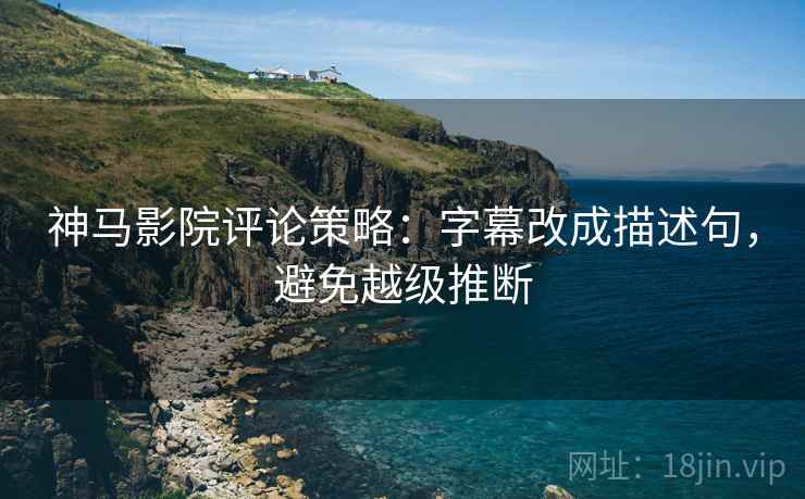 神马影院评论策略:字幕改成描述句,避免越级推断 神马影院评论策略:字幕改成描述句,避免越级推断