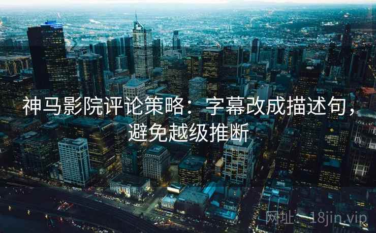 神马影院评论策略:字幕改成描述句,避免越级推断 神马影院评论策略:字幕改成描述句,避免越级推断