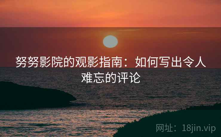 努努影院的观影指南:如何写出令人难忘的评论 努努影院的观影指南:如何写出令人难忘的评论