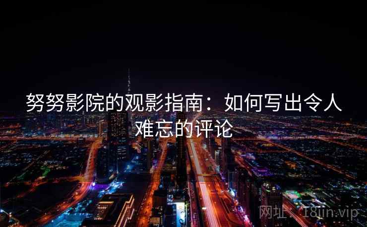 努努影院的观影指南:如何写出令人难忘的评论 努努影院的观影指南:如何写出令人难忘的评论