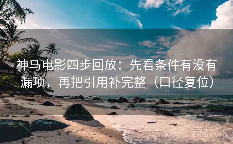 神马电影四步回放:先看条件有没有漏项,再把引用补完整(口径复位) 神马电影四步回放:先看条件有没有漏项,再把引用补完整(口径复位)