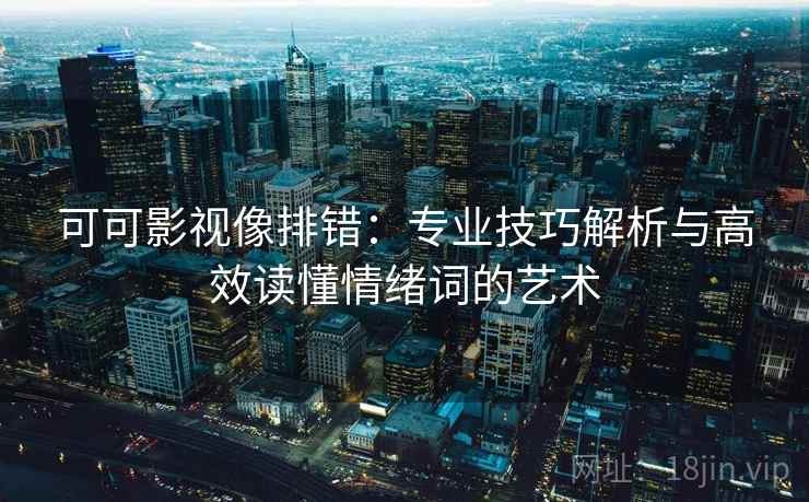 可可影视像排错:专业技巧解析与高效读懂情绪词的艺术 可可影视像排错:专业技巧解析与高效读懂情绪词的艺术