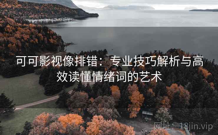 可可影视像排错:专业技巧解析与高效读懂情绪词的艺术 可可影视像排错:专业技巧解析与高效读懂情绪词的艺术