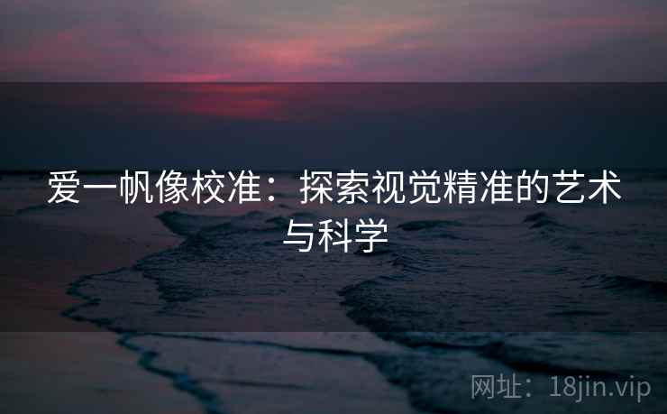 爱一帆像校准:探索视觉精准的艺术与科学 爱一帆像校准:探索视觉精准的艺术与科学