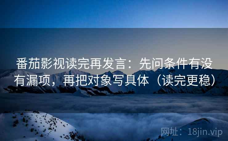 番茄影视读完再发言：先问条件有没有漏项，再把对象写具体（读完更稳）