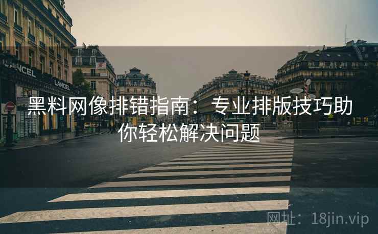 黑料网像排错指南：专业排版技巧助你轻松解决问题