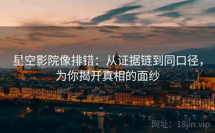 星空影院像排错:从证据链到同口径,为你揭开真相的面纱 星空影院像排错:从证据链到同口径,为你揭开真相的面纱